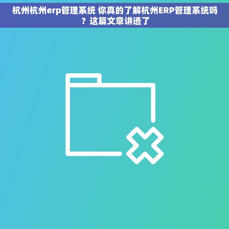 杭州杭州erp管理系统 你真的了解杭州ERP管理系统吗？这篇文章讲透了