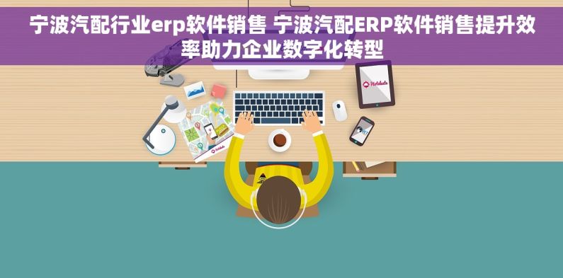 宁波汽配行业erp软件销售 宁波汽配ERP软件销售提升效率助力企业数字化转型