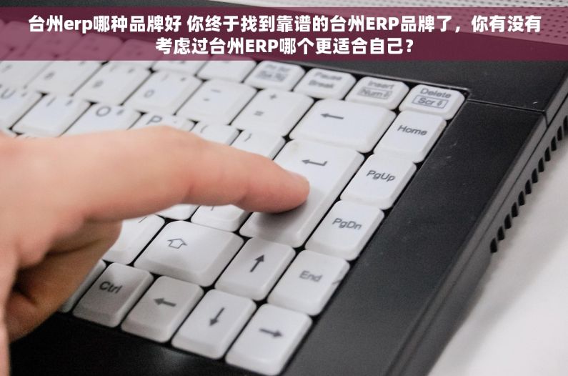 台州erp哪种品牌好 你终于找到靠谱的台州ERP品牌了，你有没有考虑过台州ERP哪个更适合自己？