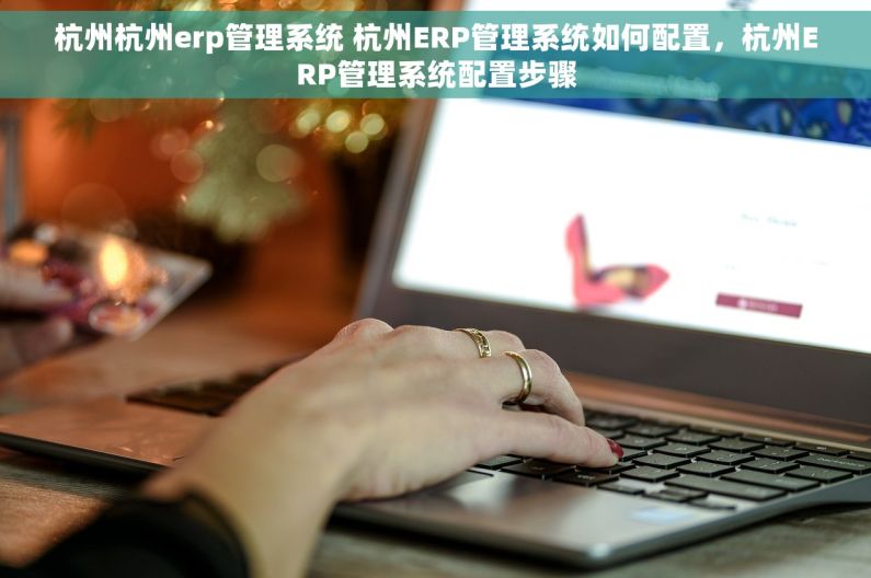 杭州杭州erp管理系统 杭州ERP管理系统如何配置，杭州ERP管理系统配置步骤