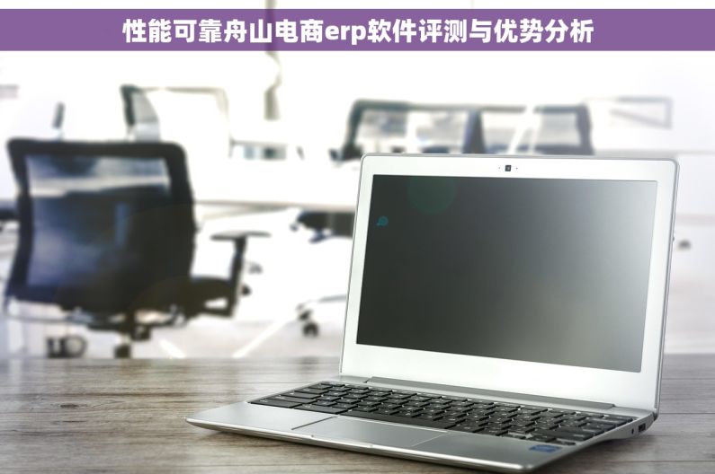 性能可靠舟山电商erp软件评测与优势分析