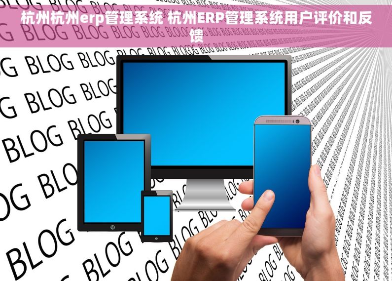 杭州杭州erp管理系统 杭州ERP管理系统用户评价和反馈
