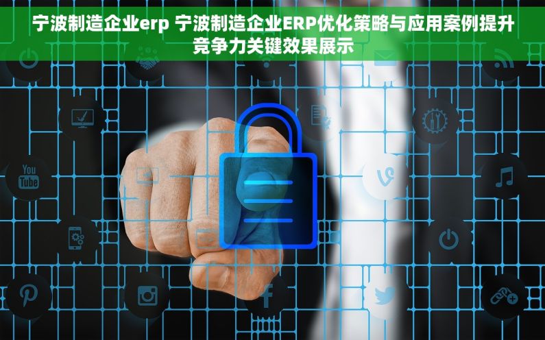 宁波制造企业erp 宁波制造企业ERP优化策略与应用案例提升竞争力关键效果展示