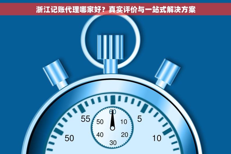 浙江记账代理哪家好？真实评价与一站式解决方案