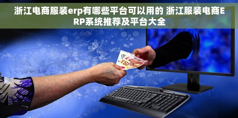 浙江电商服装erp有哪些平台可以用的 浙江服装电商ERP系统推荐及平台大全