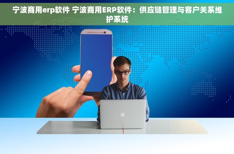 宁波商用erp软件 宁波商用ERP软件：供应链管理与客户关系维护系统