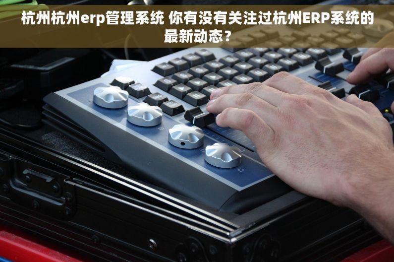杭州杭州erp管理系统 你有没有关注过杭州ERP系统的最新动态？