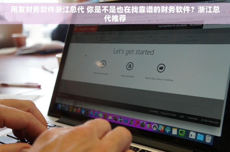 用友财务软件浙江总代 你是不是也在找靠谱的财务软件？浙江总代推荐