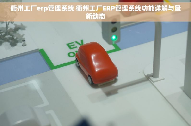 衢州工厂erp管理系统 衢州工厂ERP管理系统功能详解与最新动态