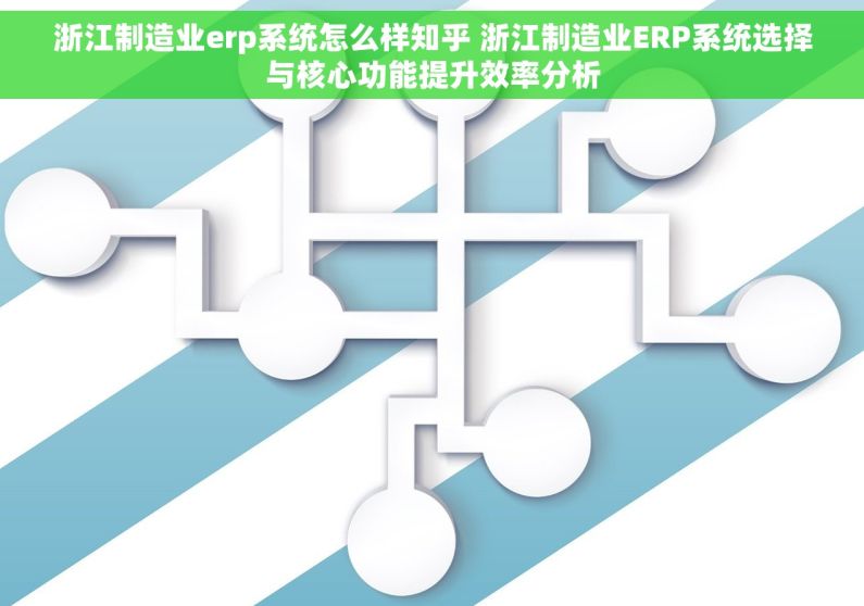 浙江制造业erp系统怎么样知乎 浙江制造业ERP系统选择与核心功能提升效率分析