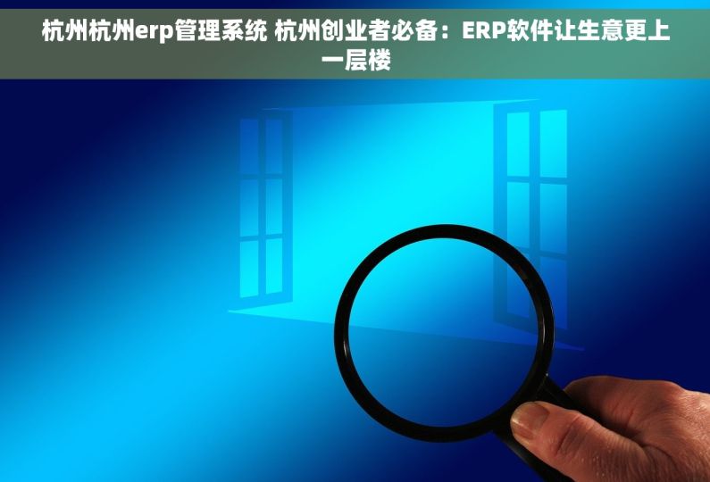 杭州杭州erp管理系统 杭州创业者必备：ERP软件让生意更上一层楼