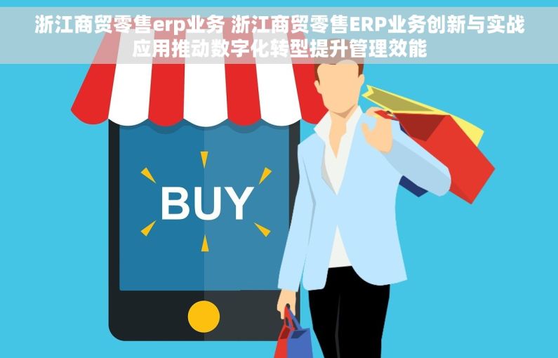浙江商贸零售erp业务 浙江商贸零售ERP业务创新与实战应用推动数字化转型提升管理效能