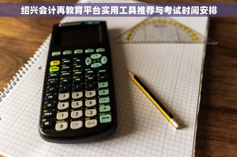 绍兴会计再教育平台实用工具推荐与考试时间安排