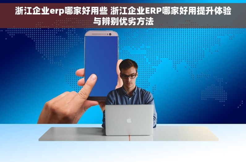 浙江企业erp哪家好用些 浙江企业ERP哪家好用提升体验与辨别优劣方法