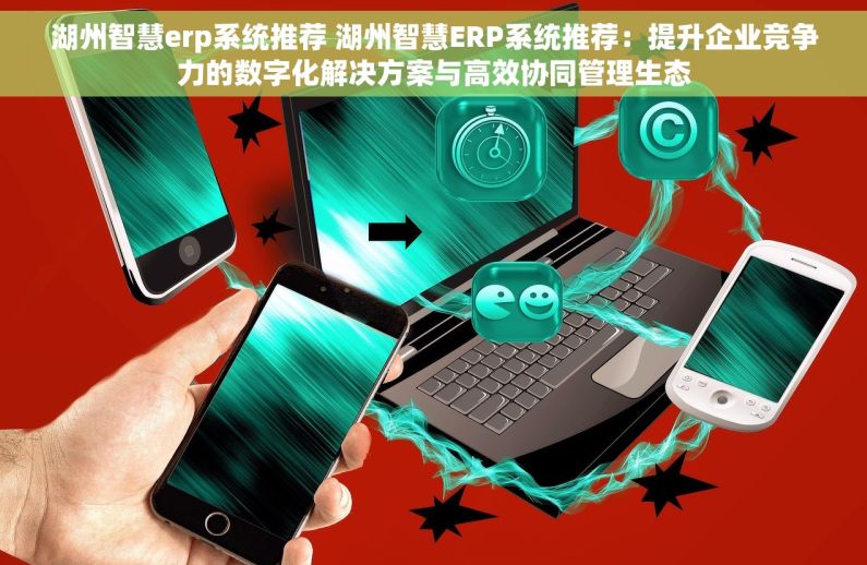 湖州智慧erp系统推荐 湖州智慧ERP系统推荐：提升企业竞争力的数字化解决方案与高效协同管理生态
