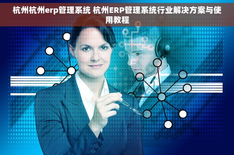 杭州杭州erp管理系统 杭州ERP管理系统行业解决方案与使用教程