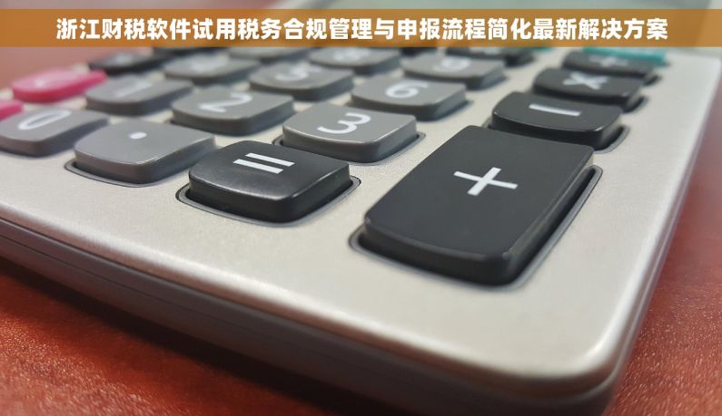 浙江财税软件试用税务合规管理与申报流程简化最新解决方案