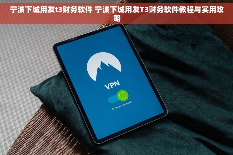 宁波下城用友t3财务软件 宁波下城用友T3财务软件教程与实用攻略