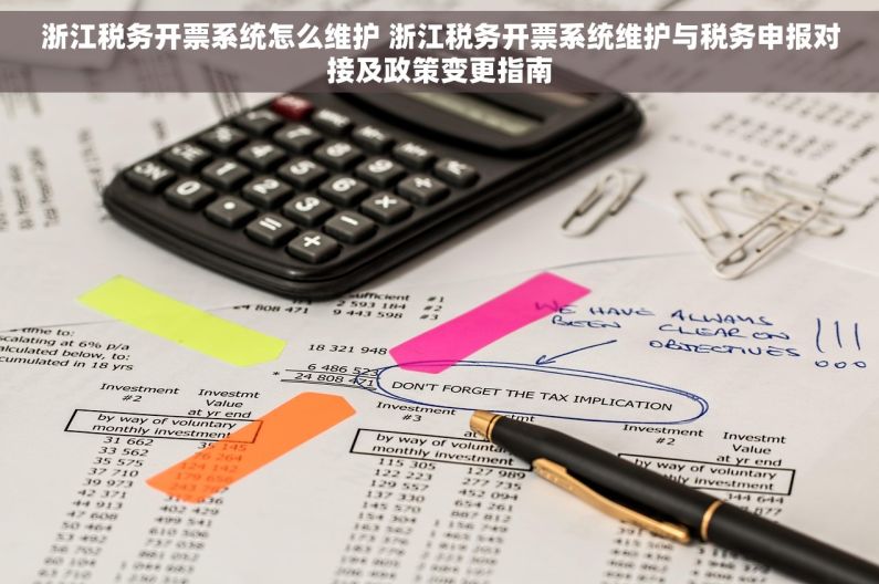 浙江税务开票系统怎么维护 浙江税务开票系统维护与税务申报对接及政策变更指南