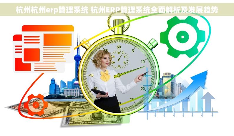 杭州杭州erp管理系统 杭州ERP管理系统全面解析及发展趋势