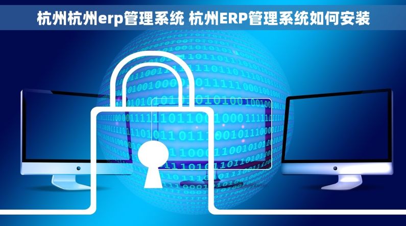 杭州杭州erp管理系统 杭州ERP管理系统如何安装