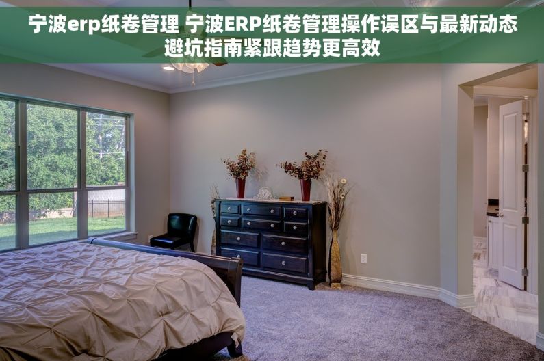 宁波erp纸卷管理 宁波ERP纸卷管理操作误区与最新动态避坑指南紧跟趋势更高效