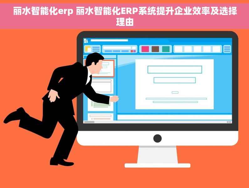 丽水智能化erp 丽水智能化ERP系统提升企业效率及选择理由