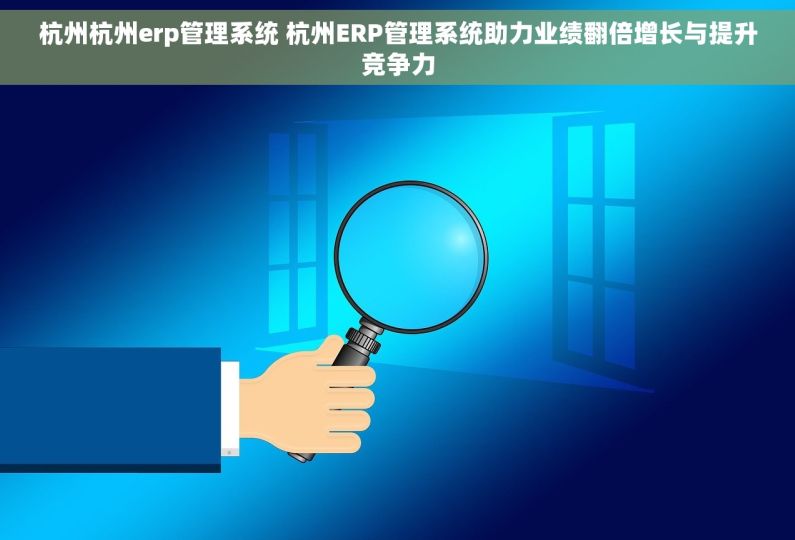 杭州杭州erp管理系统 杭州ERP管理系统助力业绩翻倍增长与提升竞争力