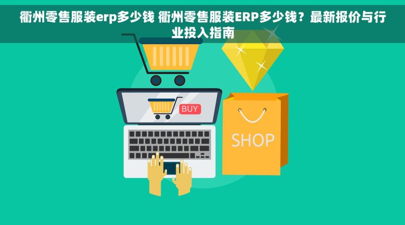 衢州零售服装erp多少钱 衢州零售服装ERP多少钱？最新报价与行业投入指南