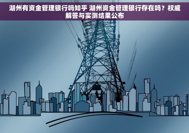 湖州有资金管理银行吗知乎 湖州资金管理银行存在吗？权威解答与实测结果公布