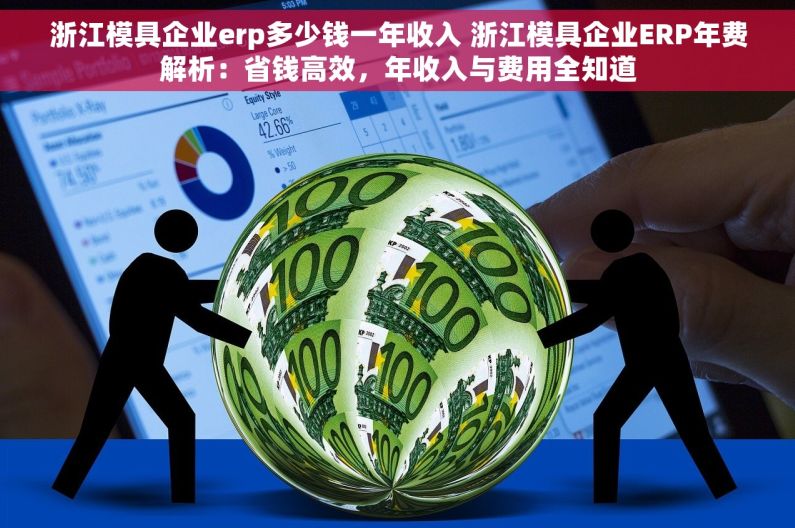 浙江模具企业erp多少钱一年收入 浙江模具企业ERP年费解析：省钱高效，年收入与费用全知道