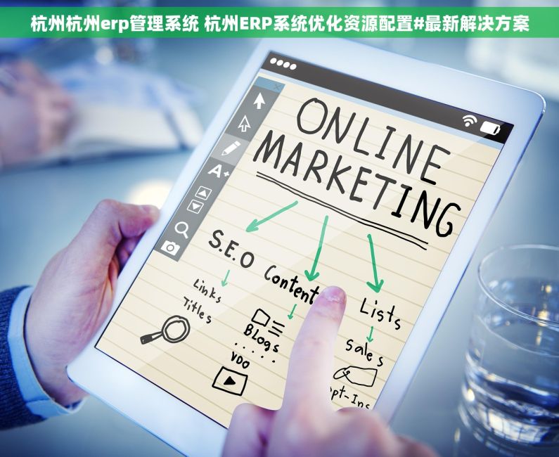 杭州杭州erp管理系统 杭州ERP系统优化资源配置#最新解决方案