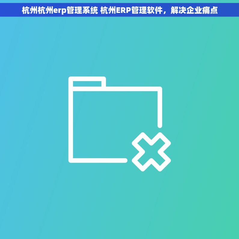 杭州杭州erp管理系统 杭州ERP管理软件，解决企业痛点