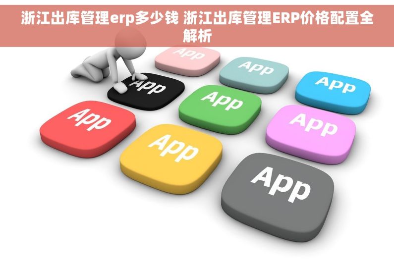 浙江出库管理erp多少钱 浙江出库管理ERP价格配置全解析