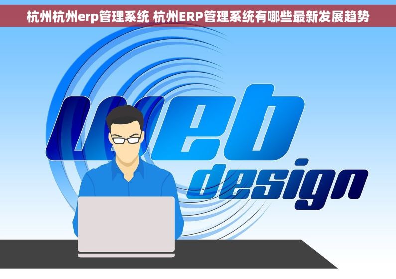 杭州杭州erp管理系统 杭州ERP管理系统有哪些最新发展趋势