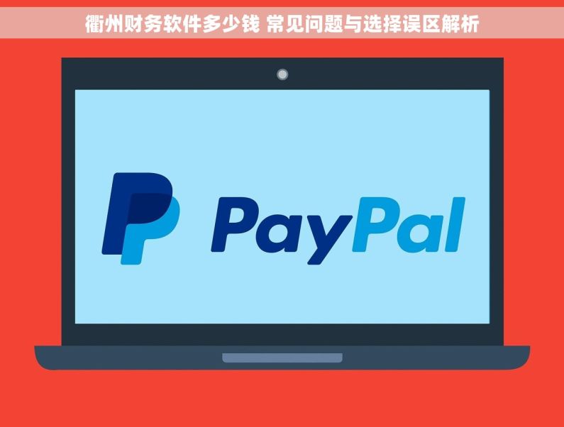 衢州财务软件多少钱 常见问题与选择误区解析