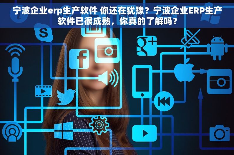 宁波企业erp生产软件 你还在犹豫？宁波企业ERP生产软件已很成熟，你真的了解吗？