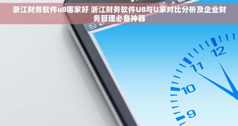 浙江财务软件u8哪家好 浙江财务软件U8与U家对比分析及企业财务管理必备神器