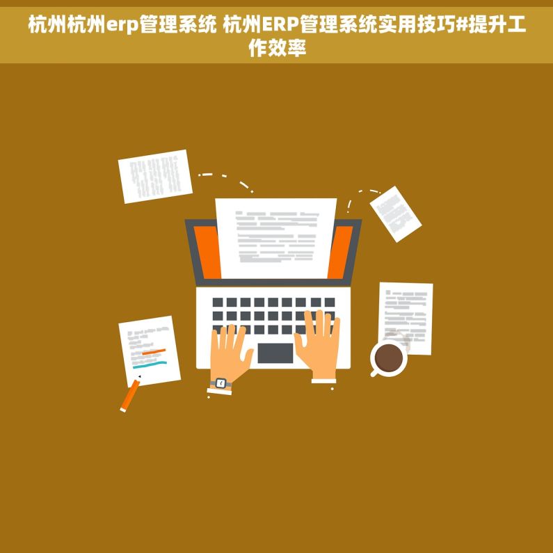 杭州杭州erp管理系统 杭州ERP管理系统实用技巧#提升工作效率