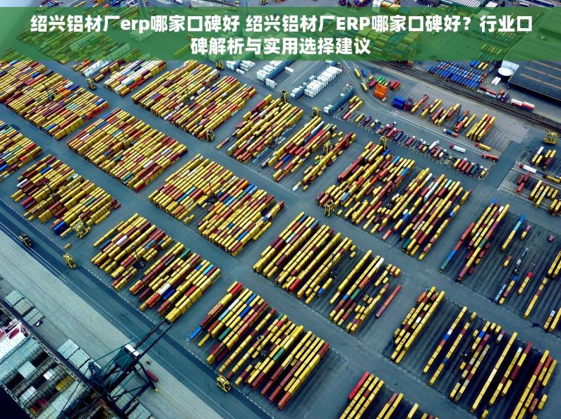 绍兴铝材厂erp哪家口碑好 绍兴铝材厂ERP哪家口碑好？行业口碑解析与实用选择建议