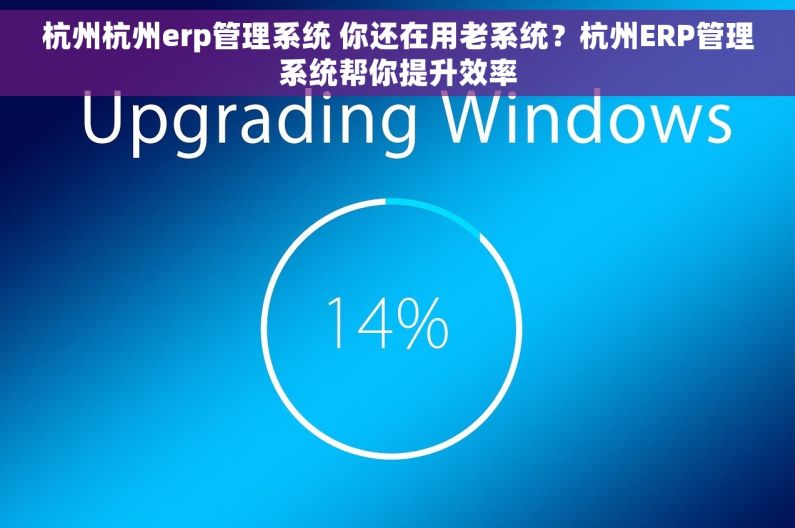 杭州杭州erp管理系统 你还在用老系统？杭州ERP管理系统帮你提升效率