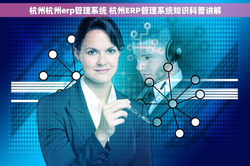 杭州杭州erp管理系统 杭州ERP管理系统知识科普讲解