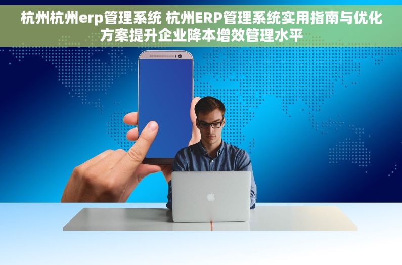 杭州杭州erp管理系统 杭州ERP管理系统实用指南与优化方案提升企业降本增效管理水平