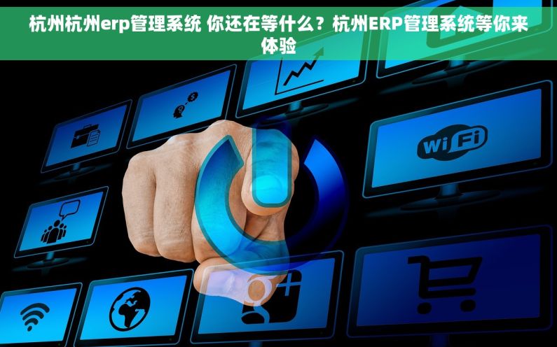 杭州杭州erp管理系统 你还在等什么？杭州ERP管理系统等你来体验