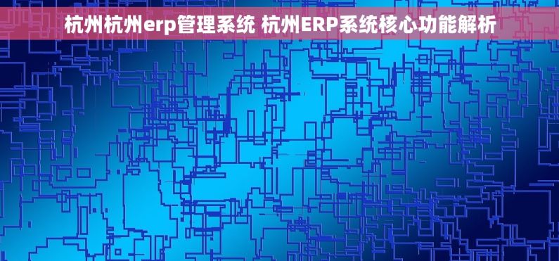杭州杭州erp管理系统 杭州ERP系统核心功能解析