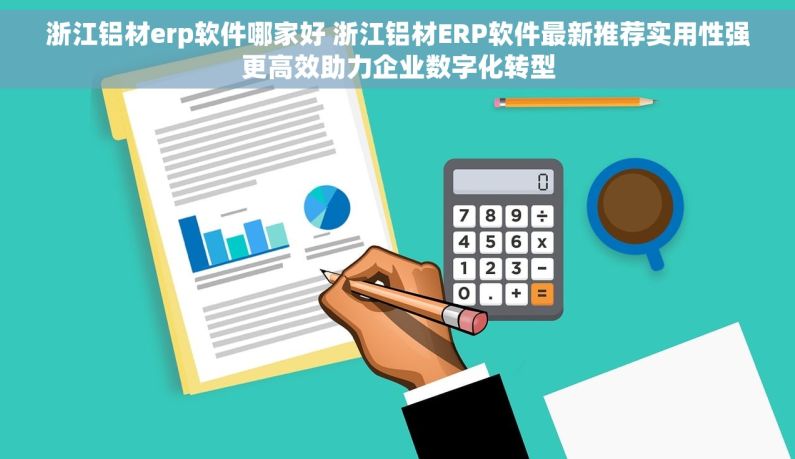 浙江铝材erp软件哪家好 浙江铝材ERP软件最新推荐实用性强更高效助力企业数字化转型