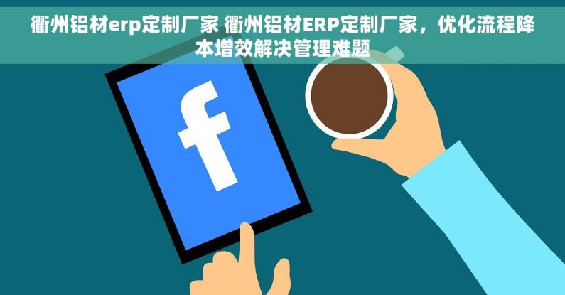 衢州铝材erp定制厂家 衢州铝材ERP定制厂家，优化流程降本增效解决管理难题