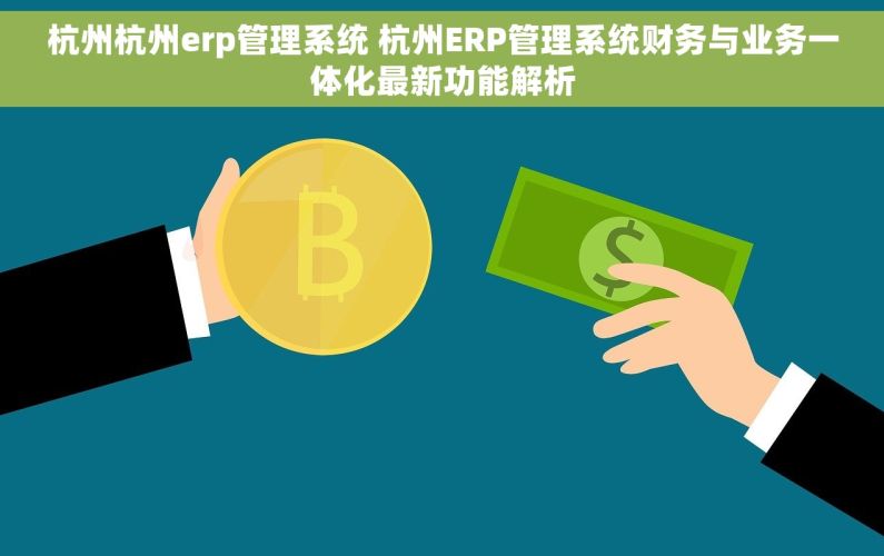 杭州杭州erp管理系统 杭州ERP管理系统财务与业务一体化最新功能解析