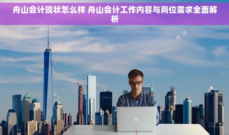 舟山会计现状怎么样 舟山会计工作内容与岗位需求全面解析