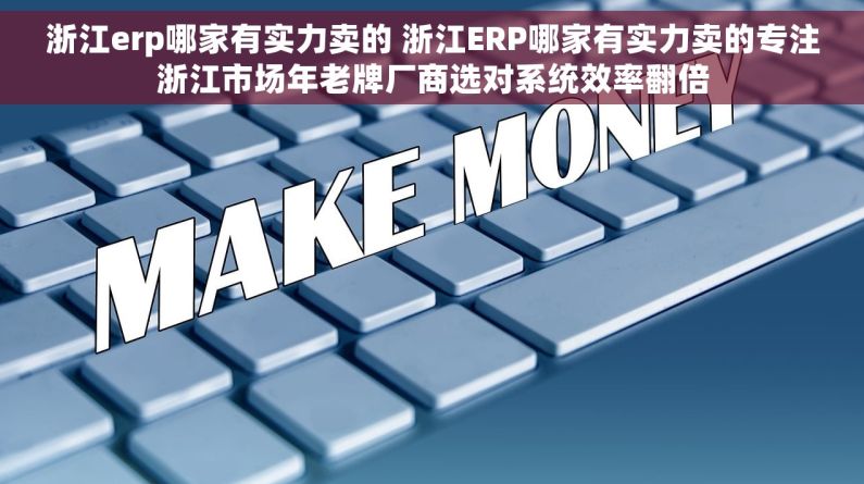 浙江erp哪家有实力卖的 浙江ERP哪家有实力卖的专注浙江市场年老牌厂商选对系统效率翻倍